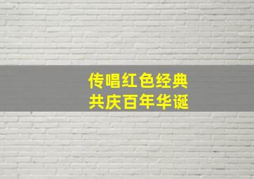 传唱红色经典 共庆百年华诞